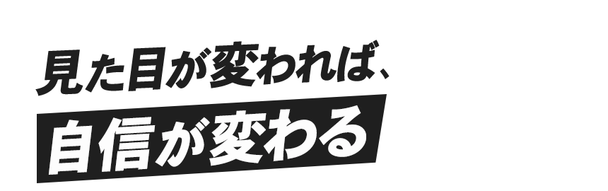 見た目が変われば自信が変わる